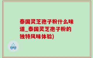 泰国灵芝孢子粉什么味道_泰国灵芝孢子粉的独特风味体验)