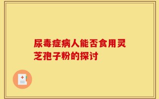 尿毒症病人能否食用灵芝孢子粉的探讨