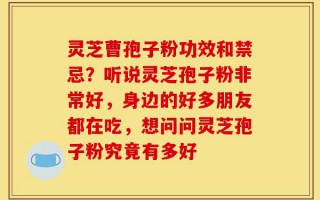 灵芝曹孢子粉功效和禁忌？听说灵芝孢子粉非常好，身边的好多朋友都在吃，想问问灵芝孢子粉究竟有多好