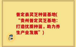 普定县灵芝种苗基地(“贵州普定灵芝基地：打造优质种苗，助力养生产业发展”)