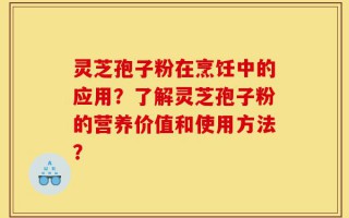 灵芝孢子粉在烹饪中的应用？了解灵芝孢子粉的营养价值和使用方法？