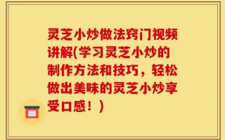 灵芝小炒做法窍门视频讲解(学习灵芝小炒的制作方法和技巧，轻松做出美味的灵芝小炒享受口感！)
