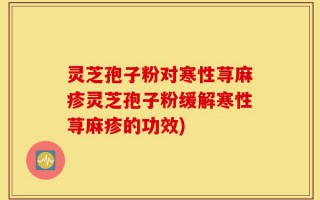 灵芝孢子粉对寒性荨麻疹灵芝孢子粉缓解寒性荨麻疹的功效)