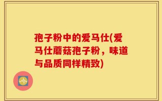 孢子粉中的爱马仕(爱马仕蘑菇孢子粉，味道与品质同样精致)