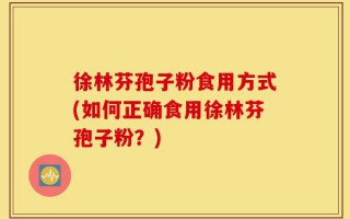 徐林芬孢子粉食用方式(如何正确食用徐林芬孢子粉？)