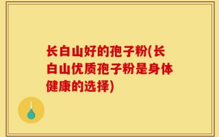 长白山好的孢子粉(长白山优质孢子粉是身体健康的选择)