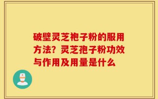 破壁灵芝袍子粉的服用方法？灵芝孢子粉功效与作用及用量是什么