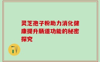 灵芝孢子粉助力消化健康提升肠道功能的秘密探究