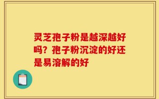 灵芝孢子粉是越深越好吗？孢子粉沉淀的好还是易溶解的好