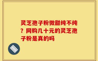 灵芝孢子粉微甜纯不纯？网购几十元的灵芝孢子粉是真的吗