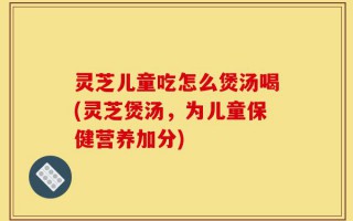 灵芝儿童吃怎么煲汤喝(灵芝煲汤，为儿童保健营养加分)