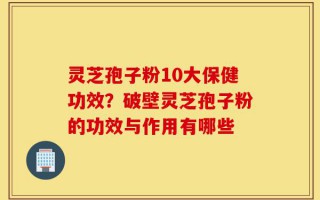 灵芝孢子粉10大保健功效？破壁灵芝孢子粉的功效与作用有哪些