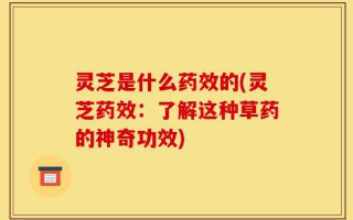灵芝是什么药效的(灵芝药效：了解这种草药的神奇功效)