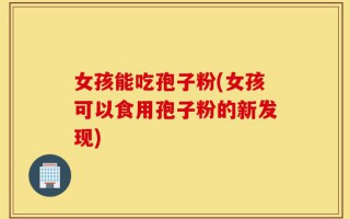 女孩能吃孢子粉(女孩可以食用孢子粉的新发现)