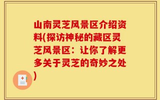 山南灵芝风景区介绍资料(探访神秘的藏区灵芝风景区：让你了解更多关于灵芝的奇妙之处)