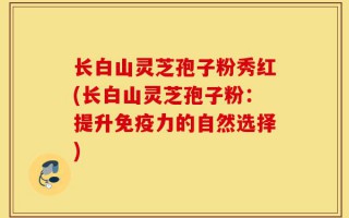 长白山灵芝孢子粉秀红(长白山灵芝孢子粉：提升免疫力的自然选择)