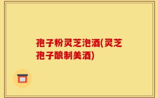 孢子粉灵芝泡酒(灵芝孢子酿制美酒)