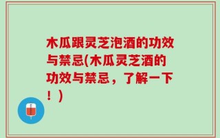 木瓜跟灵芝泡酒的功效与禁忌(木瓜灵芝酒的功效与禁忌，了解一下！)