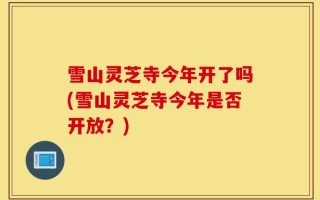 雪山灵芝寺今年开了吗(雪山灵芝寺今年是否开放？)