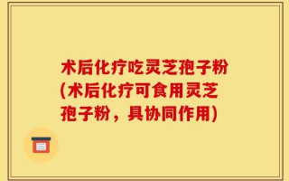 术后化疗吃灵芝孢子粉(术后化疗可食用灵芝孢子粉，具协同作用)