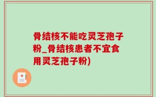 骨结核不能吃灵芝孢子粉_骨结核患者不宜食用灵芝孢子粉)