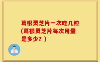 葛根灵芝片一次吃几粒(葛根灵芝片每次用量是多少？)