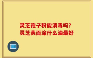 灵芝孢子粉能消毒吗？灵芝表面涂什么油最好