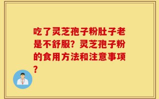 吃了灵芝孢子粉肚子老是不舒服？灵芝孢子粉的食用方法和注意事项？