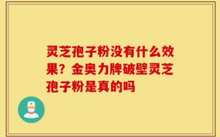 灵芝孢子粉没有什么效果？金奥力牌破壁灵芝孢子粉是真的吗