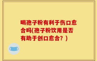 喝孢子粉有利于伤口愈合吗(孢子粉饮用是否有助于创口愈合？)