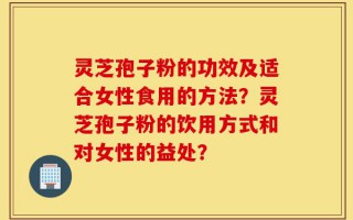灵芝孢子粉的功效及适合女性食用的方法？灵芝孢子粉的饮用方式和对女性的益处？