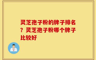 灵芝孢子粉的牌子排名？灵芝孢子粉哪个牌子比较好
