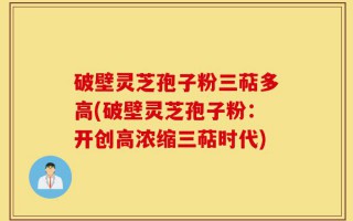 破壁灵芝孢子粉三萜多高(破壁灵芝孢子粉：开创高浓缩三萜时代)
