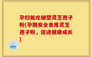 孕妇能吃破壁灵芝孢子粉(孕期安全食用灵芝孢子粉，促进健康成长)