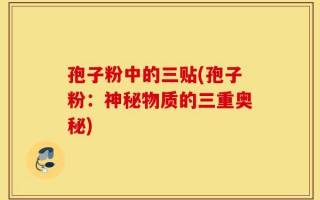 孢子粉中的三贴(孢子粉：神秘物质的三重奥秘)