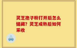 灵芝孢子粉打开后怎么储藏？灵芝成熟后如何采收