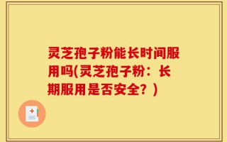 灵芝孢子粉能长时间服用吗(灵芝孢子粉：长期服用是否安全？)