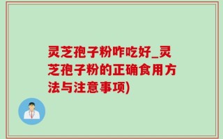 灵芝孢子粉咋吃好_灵芝孢子粉的正确食用方法与注意事项)