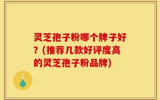 灵芝孢子粉哪个牌子好？(推荐几款好评度高的灵芝孢子粉品牌)
