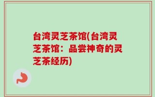 台湾灵芝茶馆(台湾灵芝茶馆：品尝神奇的灵芝茶经历)