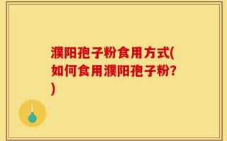 濮阳孢子粉食用方式(如何食用濮阳孢子粉？)
