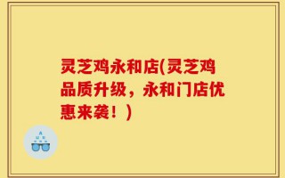 灵芝鸡永和店(灵芝鸡品质升级，永和门店优惠来袭！)