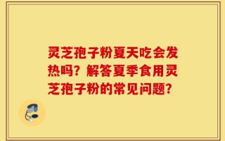 灵芝孢子粉夏天吃会发热吗？解答夏季食用灵芝孢子粉的常见问题？