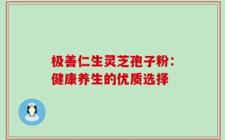 极善仁生灵芝孢子粉：健康养生的优质选择