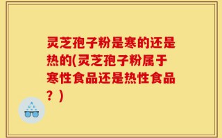 灵芝孢子粉是寒的还是热的(灵芝孢子粉属于寒性食品还是热性食品？)