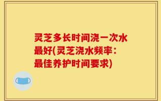 灵芝多长时间浇一次水最好(灵芝浇水频率：最佳养护时间要求)