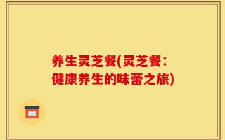 养生灵芝餐(灵芝餐：健康养生的味蕾之旅)