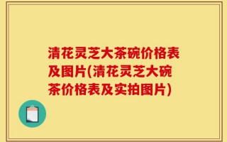清花灵芝大茶碗价格表及图片(清花灵芝大碗茶价格表及实拍图片)