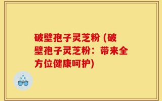 破壁孢子灵芝粉 (破壁孢子灵芝粉：带来全方位健康呵护)