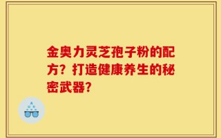 金奥力灵芝孢子粉的配方？打造健康养生的秘密武器？